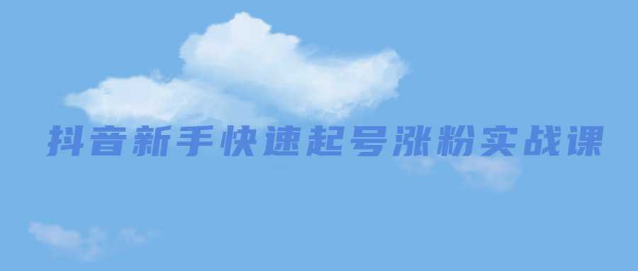 抖音新手快速起号涨粉实战课教程