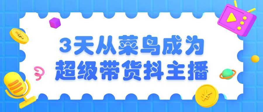 3天从菜鸟成为超级带货抖主播教程