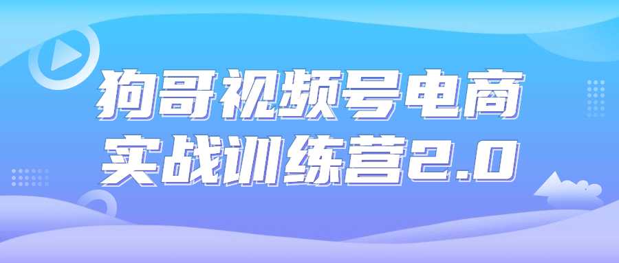 狗哥视频号电商实战训练营2.0