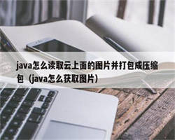 java怎么读取云上面的图片并打包成压缩包（java怎么获取图片）