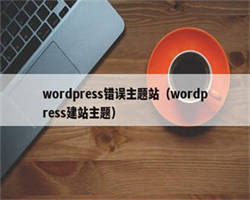 wordpress错误主题站（wordpress建站主题）