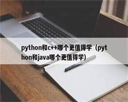 python和c++哪个更值得学（python和java哪个更值得学）