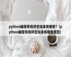 python编程等级评定标准有哪些?（python编程等级评定标准有哪些类型）