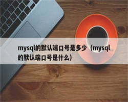 mysql的默认端口号是多少（mysql的默认端口号是什么）