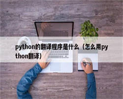 python的翻译程序是什么（怎么用python翻译）