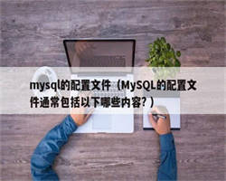 mysql的配置文件（MySQL的配置文件通常包括以下哪些内容? ）