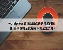 wordpress错误此站点遇到技术问题（打开网页提示此站点不安全怎么办）