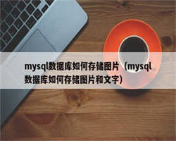 mysql数据库如何存储图片（mysql数据库如何存储图片和文字）