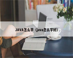 JAVA怎么学（java怎么学好）