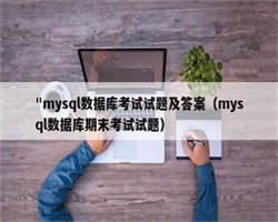 "mysql数据库考试试题及答案（mysql数据库期末考试试题）