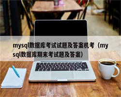 mysql数据库考试试题及答案机考（mysql数据库期末考试题及答案）