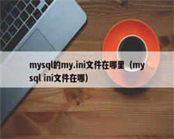 mysql的my.ini文件在哪里（mysql ini文件在哪）