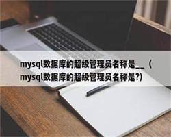 mysql数据库的超级管理员名称是__（mysql数据库的超级管理员名称是?）