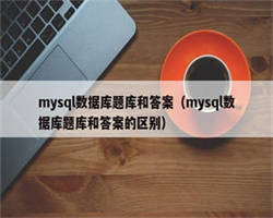 mysql数据库题库和答案（mysql数据库题库和答案的区别）