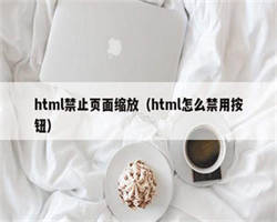 html禁止页面缩放（html怎么禁用按钮）