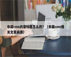 帝国cms内容标题怎么改？（帝国cms相关文章调用）