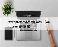 wordpress产品图片怎么改？（wordpress图标设置）