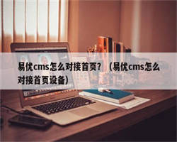 易优cms怎么对接首页？（易优cms怎么对接首页设备）