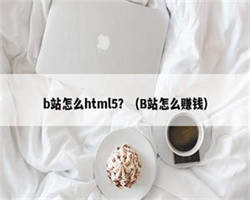 b站怎么html5？（B站怎么赚钱）