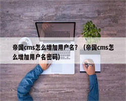 帝国cms怎么增加用户名？（帝国cms怎么增加用户名密码）