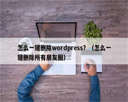 怎么一键删除wordpress？（怎么一键删除所有朋友圈）