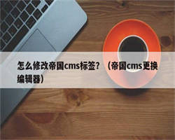 怎么修改帝国cms标签？（帝国cms更换编辑器）