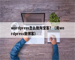 wordpress怎么做淘宝客？（用wordpress做博客）