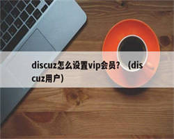 discuz怎么设置vip会员？（discuz用户）