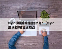 mysql数据库编程题怎么考？（mysql数据库程序设计考试）