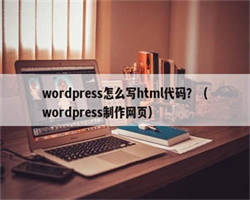 wordpress怎么写html代码？（wordpress制作网页）