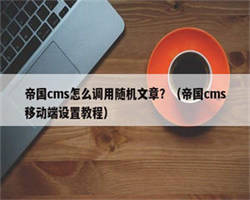 帝国cms怎么调用随机文章？（帝国cms移动端设置教程）