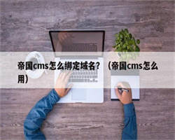 帝国cms怎么绑定域名？（帝国cms怎么用）