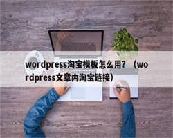 wordpress淘宝模板怎么用？（wordpress文章内淘宝链接）