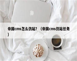 帝国cms怎么仿站？（帝国cms仿站任务）