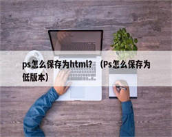 ps怎么保存为html？（Ps怎么保存为低版本）