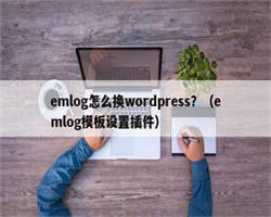 emlog怎么换wordpress？（emlog模板设置插件）