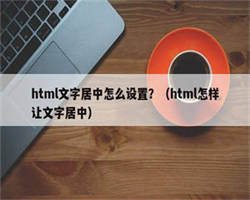 html文字居中怎么设置？（html怎样让文字居中）