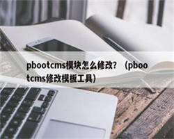 pbootcms模块怎么修改？（pbootcms修改模板工具）