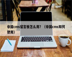 帝国cms留言板怎么用？（帝国cms如何使用）