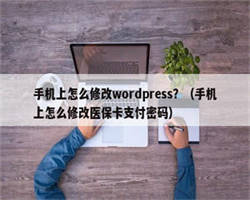 手机上怎么修改wordpress？（手机上怎么修改医保卡支付密码）