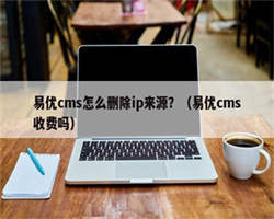 易优cms怎么删除ip来源？（易优cms收费吗）