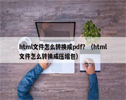 html文件怎么转换成pdf？（html文件怎么转换成压缩包）