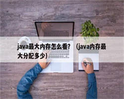 java最大内存怎么看？（java内存最大分配多少）