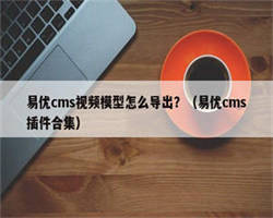 易优cms视频模型怎么导出？（易优cms插件合集）