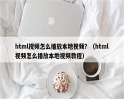 html视频怎么播放本地视频？（html视频怎么播放本地视频教程）