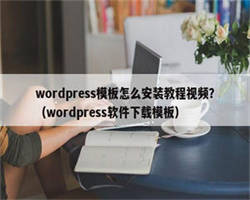 wordpress模板怎么安装教程视频？（wordpress软件下载模板）