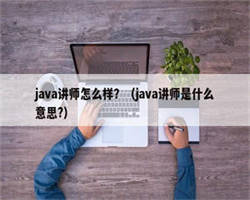 java讲师怎么样？（java讲师是什么意思?）