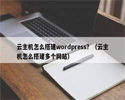 云主机怎么搭建wordpress？（云主机怎么搭建多个网站）