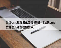 易优cms教程怎么添加视频？（易优cms教程怎么添加视频教学）