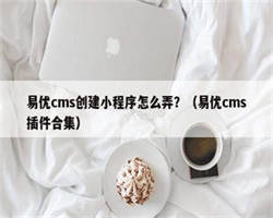 易优cms创建小程序怎么弄？（易优cms插件合集）